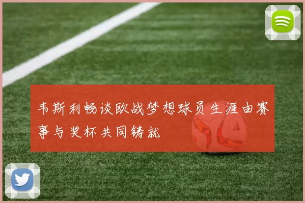 韦斯利畅谈欧战梦想球员生涯由赛事与奖杯共同铸就