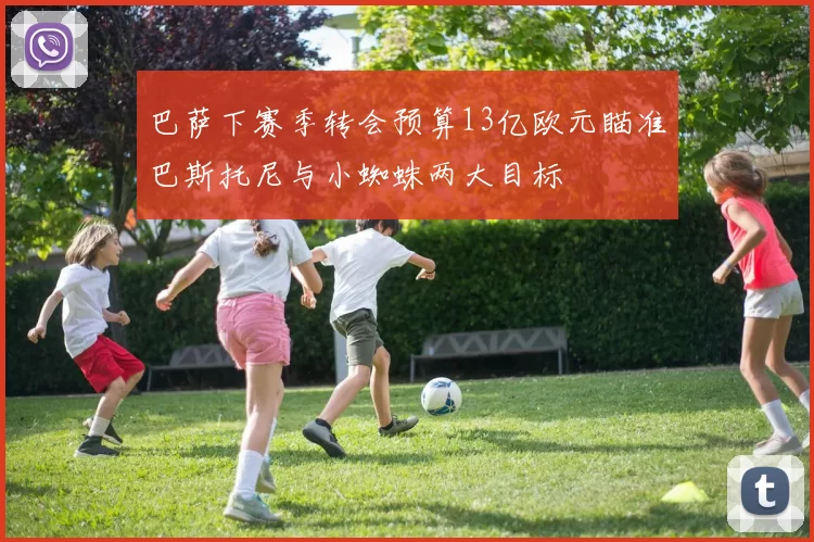 巴萨下赛季转会预算13亿欧元瞄准巴斯托尼与小蜘蛛两大目标
