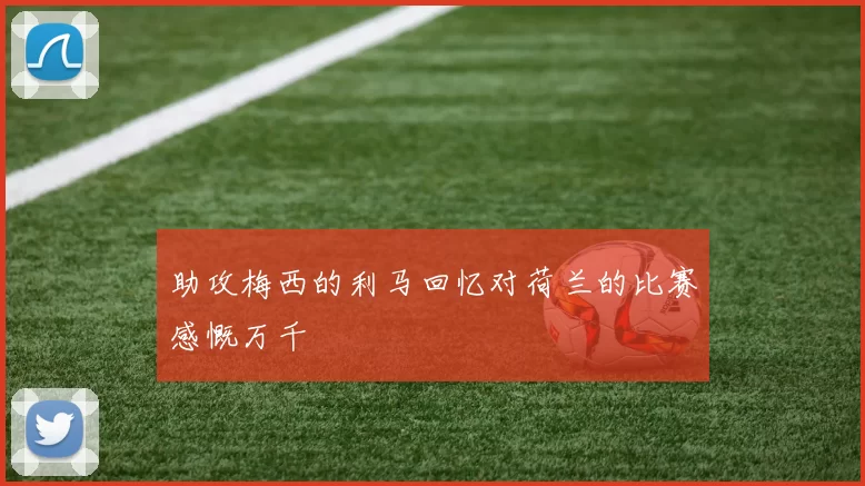 助攻梅西的利马回忆对荷兰的比赛感慨万千
