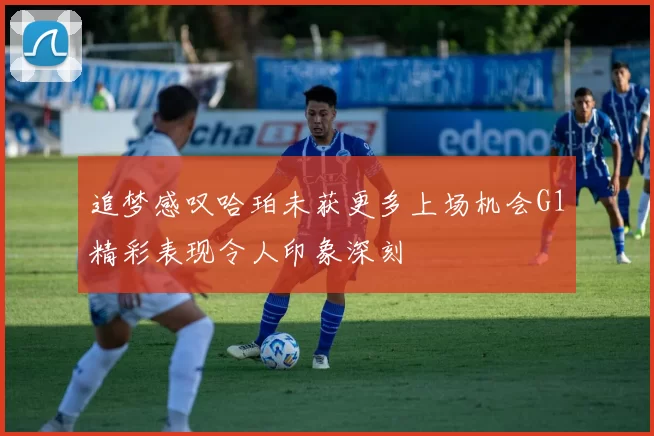 追梦感叹哈珀未获更多上场机会G1精彩表现令人印象深刻