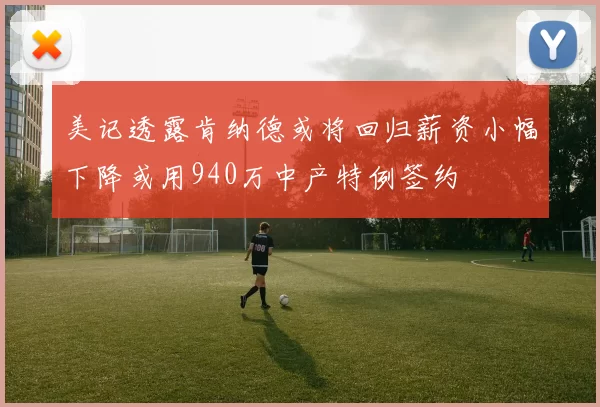 美记透露肯纳德或将回归薪资小幅下降或用940万中产特例签约