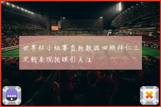 世界杯小组赛首轮数据回顾拜仁三叉戟表现抢眼引关注