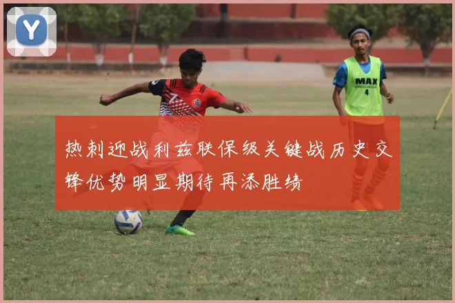 热刺迎战利兹联保级关键战历史交锋优势明显期待再添胜绩