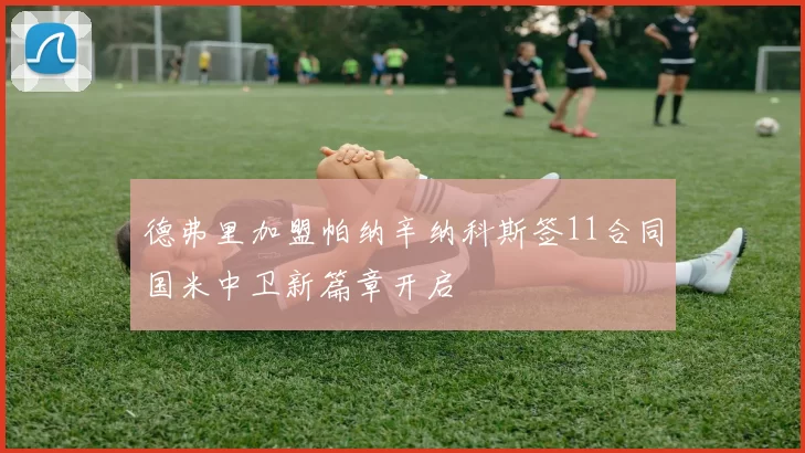 德弗里加盟帕纳辛纳科斯签11合同国米中卫新篇章开启