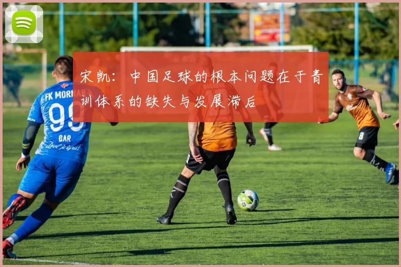 宋凯：中国足球的根本问题在于青训体系的缺失与发展滞后