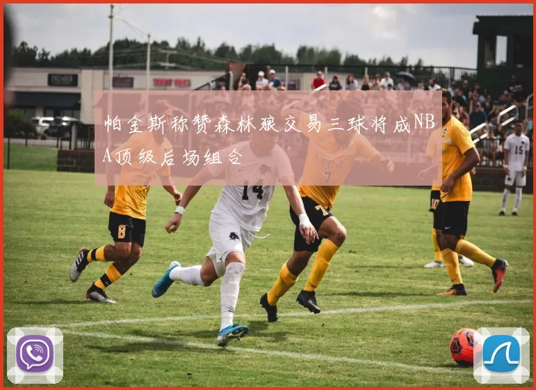帕金斯称赞森林狼交易三球将成NBA顶级后场组合