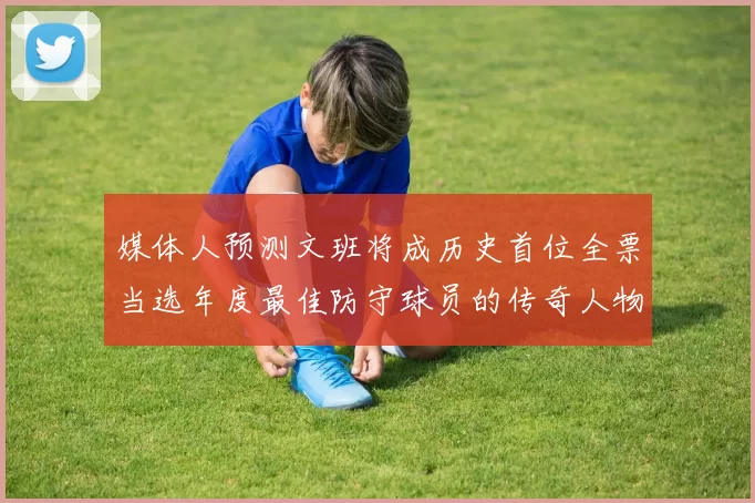 媒体人预测文班将成历史首位全票当选年度最佳防守球员的传奇人物