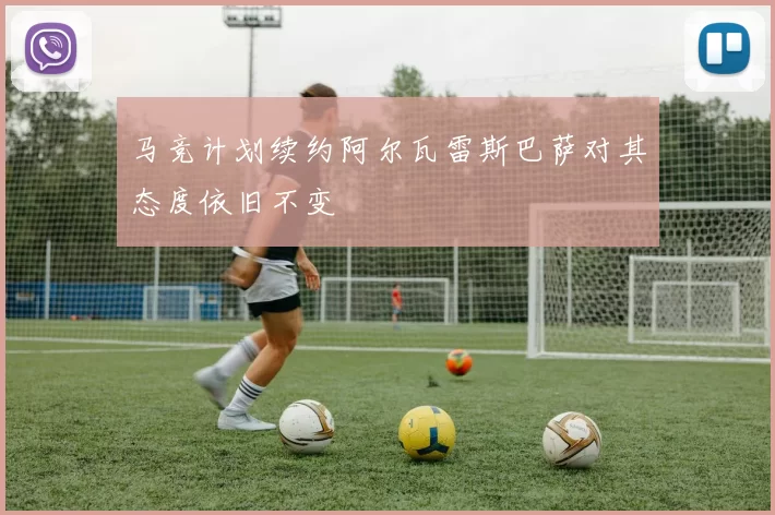 马竞计划续约阿尔瓦雷斯巴萨对其态度依旧不变