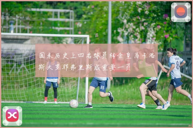 国米历史上四名球员转会皇马卡洛斯大罗邓弗里斯成重要一员