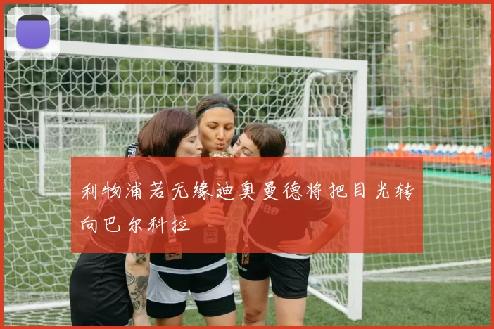 利物浦若无缘迪奥曼德将把目光转向巴尔科拉