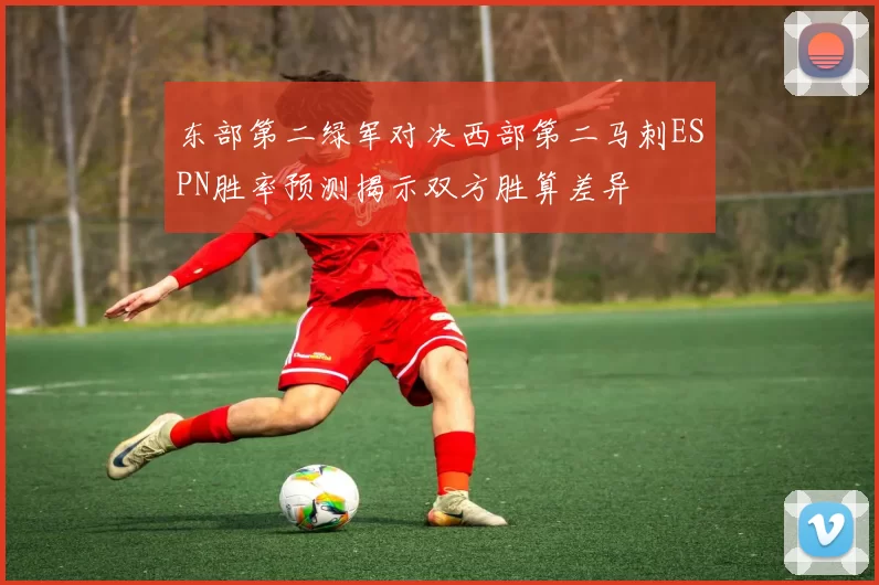东部第二绿军对决西部第二马刺ESPN胜率预测揭示双方胜算差异