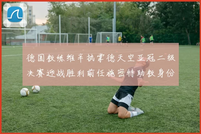 德国教练维辛执掌德天空亚冠二级决赛迎战胜利前任施密特助教身份引关注
