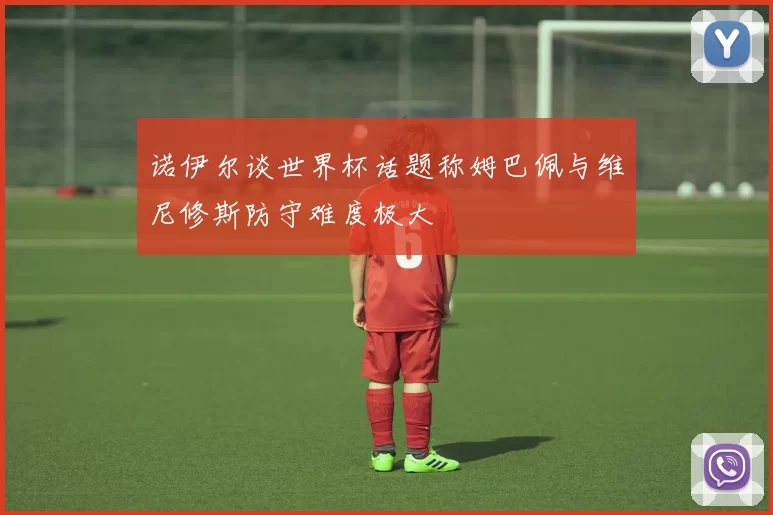 诺伊尔谈世界杯话题称姆巴佩与维尼修斯防守难度极大