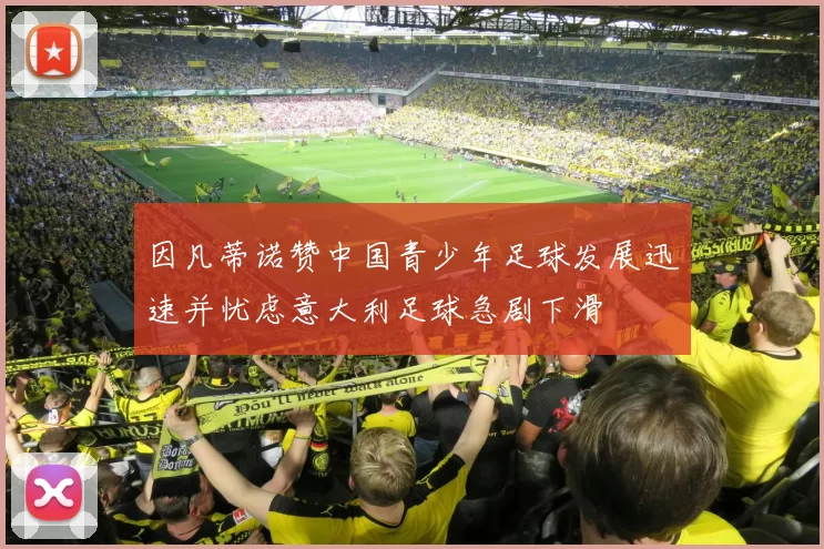 因凡蒂诺赞中国青少年足球发展迅速并忧虑意大利足球急剧下滑