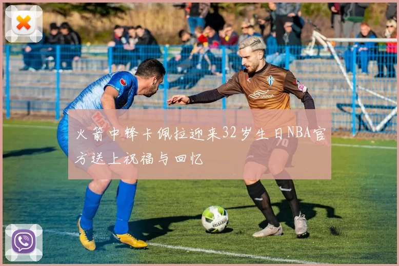 火箭中锋卡佩拉迎来32岁生日NBA官方送上祝福与回忆